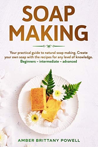 Soap Making Your Practical Guide to Natural Soap Making. Create Your Own Soap with the Recipes for Any Level of Knowledge. Beginners - Intermediate - Advanced