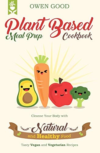 Plant Based Meal Prep Cookbook Cleanse Your Body with Natural and Healthy Food. Tasty Vegan and Vegetarian Recipes.