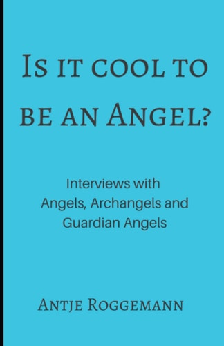 Is It Cool To Be An Angel? Interviews with Angels, Archangels and Guardian Angels