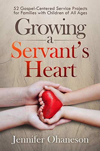 Growing a Servant's Heart 52 Gospel-Centered Service Projects for Families with Children of All Ages