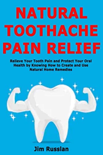 Natural Toothache Pain Relief Relieve Your Tooth Pain and Protect Your Oral Health by Knowing How to Create and Use Natural Home Remedies
