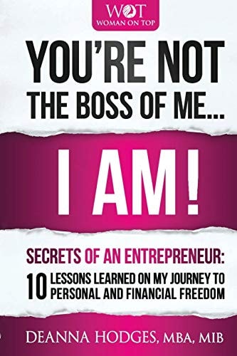 You're Not The Boss of Me... I Am! Secrets of An Entrepreneur. 10 Lessons Learned on My Journey To Personal and Professional Freedom.