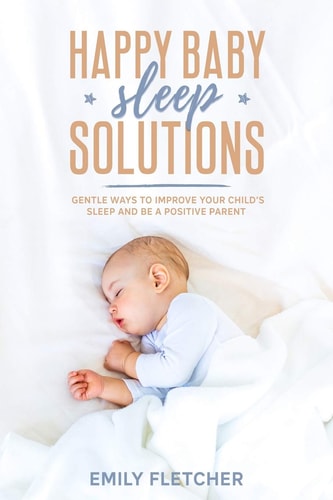 Happy Baby Sleep Solutions Gentle Ways to Improve Your Child's Sleep and Be a Positive Parent