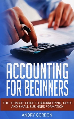 Accounting for Beginners The Ultimate Guide to Bookkeeping, Taxes and Small Business Formation