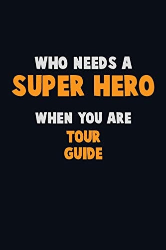 Who Need a SUPER HERO, When You Are Tour Guide 6X9 Career Pride 120 Pages Writing Notebooks