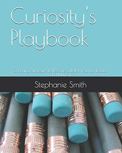 Curiosity's Playbook Coaching Strategies to Become a Better Teacher, Leader, and Human