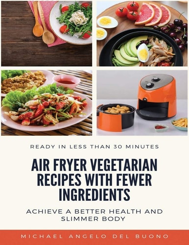 Air Fryer Vegetarian Recipes With Fewer Ingredients Achieve a Better Health and Slimmer Body Ready in Less Than 30 Minutes
