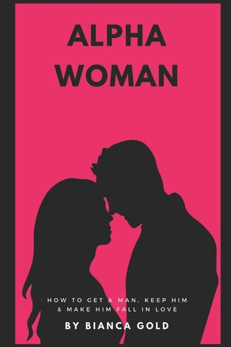 Alpha Woman How to Get a Man, Keep Him and Make Him Fall In Love