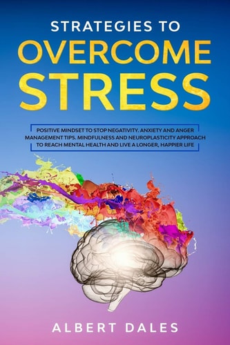 Strategies to Overcome Stress Positive Mindset to Stop Negativity. Anxiety and Anger Management Tips. Mindfulness and Neuroplasticity Approach to Reach Mental Health and Live a Longer, Happier Life