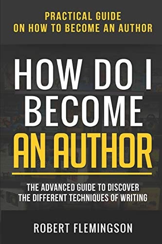 How Do I Become an Author Practical Guide on How to Become an Author The Advanced Guide to Discover the Different Techniques of Writing