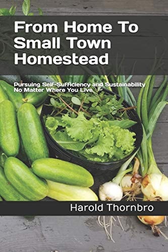From Home To Small Town Homestead Pursuing Self-Sufficiency and Sustainability No Matter Where You Live