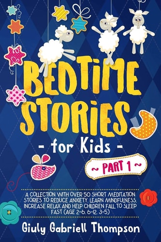 Bedtime Stories For Kids Vol . 1 A Collection of Over 50 Short Meditation Stories to Reduce Anxiety, Learn Mindfulness, Increase Relaxation, and Help Children Fall Asleep Fast (Age 2-6, 6-12, 3-5)