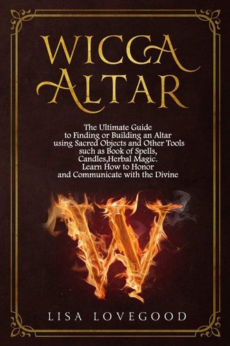 Wicca Altar The Ultimate Guide to Finding Or Building an Altar Using Sacred Objects and Other Tools Such As Book of Spells, Candles, Herbal Magic. Learn How to Honor and Communicate with the Divine