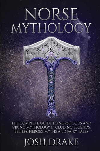Norse Mythology The Complete Guide to Norse Gods and Viking Mythology Including Legends, Beliefs, Heroes, Myths and Fairy Tales