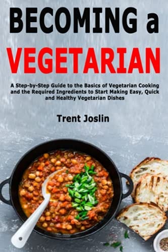 Becoming a Vegetarian A Step-By-Step Guide to the Basics of Vegetarian Cooking and the Required Ingredients to Start Making Easy, Quick and Healthy Vegetarian Dishes