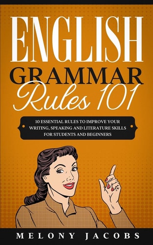 English Grammar Rules 101 10 Essential Rules to Improving Your Writing, Speaking and Literature Skills for Students and Beginners
