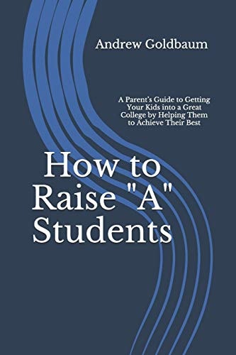How to Raise a Students A Parent's Guide to Getting Your Kids Into a Great College by Helping Them to Achieve Their Best
