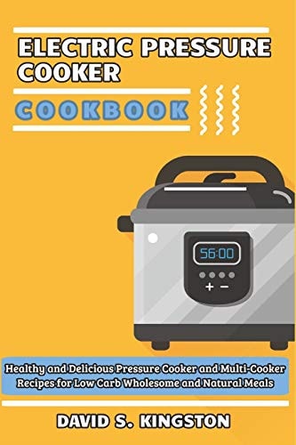 Electric Pressure Cooker Cookbook Healthy and Delicious Pressure Cooker and Multi-Cooker Recipes for Low Carb Wholesome and Natural Meals