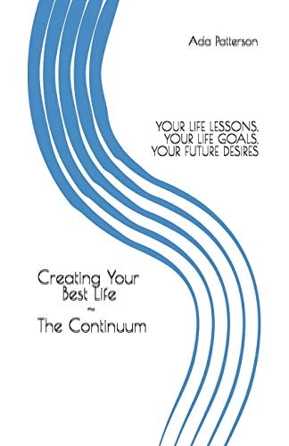Creating Your Best Life the Continuum Your Life Lessons, Your Life Goals, Your Future Desires