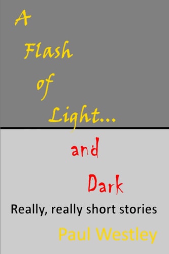A Flash of Light and Dark Volumes I-IV Really, Really Short Stories to Mess with Your Brain