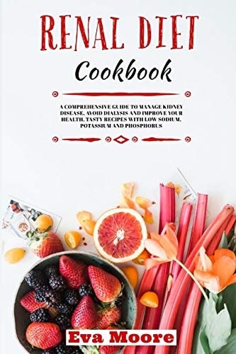 Renal Diet Cookbook A Comprehensive Guide to Manage Kidney Disease, Avoid Dialysis and Improve Your Health. Tasty Recipes with Low Sodium, Potassium and Phosphorus