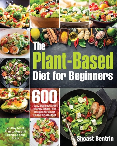 The Plant-Based Diet for Beginners 600 Easy, Delicious and Healthy Whole Food Recipes for Smart People on a Budget (21-Day Meal Plan to Reset and Energize Your Body)