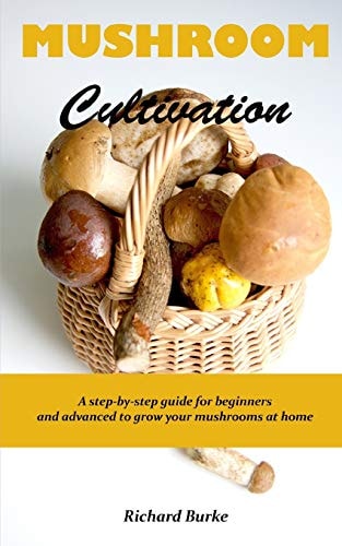 Mushroom Cultivation A Step-By-step Guide for Beginners and Advanced to Grow Your Mushrooms at Home