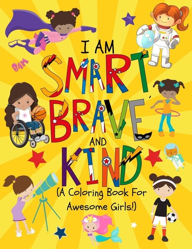 I Am Smart, Brave & Kind (A Coloring Book For Awesome Girls!) Inspirational Coloring Book For Raising Confident And Worry Free Girls