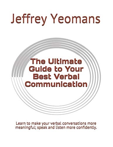 The Ultimate Guide to Your Best Verbal Communication Learn to Make Your Verbal Conversations More Meaningful, Speak and Listen More Confidently.