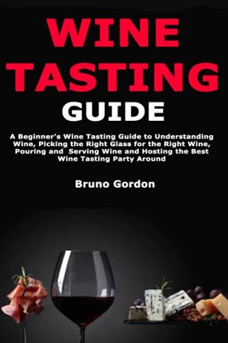 Wine Tasting Guide A Beginner's Wine Tasting Guide to Understanding Wine, Picking the Right Glass for the Right Wine, Pouring and Serving Wine and Hosting the Best Wine Tasting Party Around