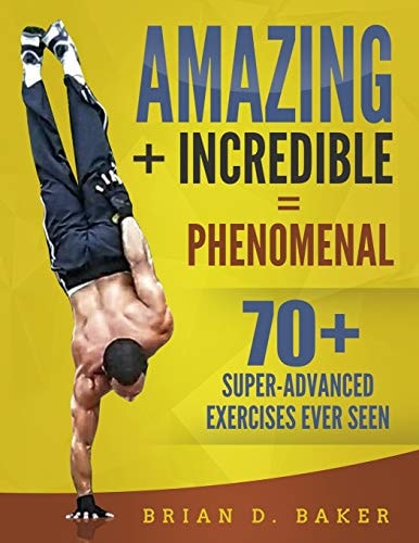 Amazing + Incredible = Phenomenal 70+ Super-Advanced Exercises Ever Seen