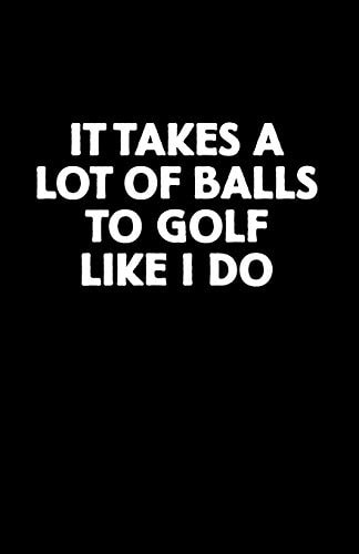 It Takes a Lot of Balls to Golf Like I Do Golf Score Book