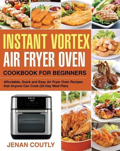 Instant Vortex Air Fryer Oven Cookbook for Beginners Affordable, Quick and Easy Air Fryer Oven Recipes That Anyone Can Cook (30-Day Meal Plan)