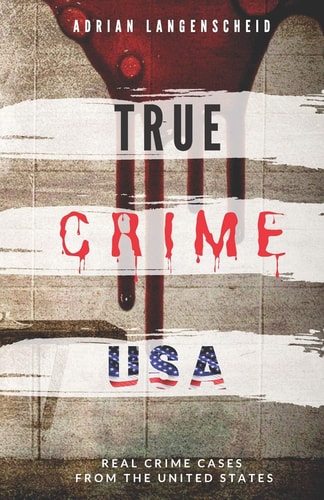 TRUE CRIME USA Real Crime Cases From The United States Adrian Langenscheid 14 Shocking Short Stories Taken From Real Life