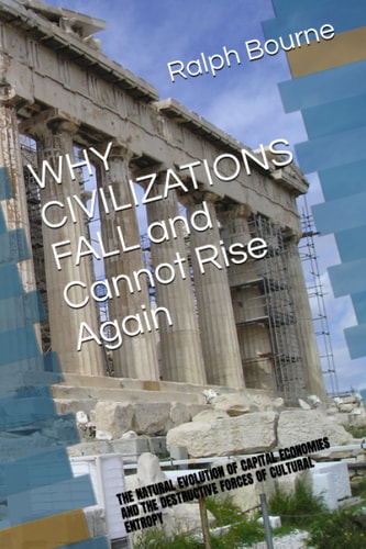 WHY CIVILIZATIONS FALL and Cannot Rise Again The Natural Evolution of Capital Economies and the Destructive Forces of Cultural Entropy