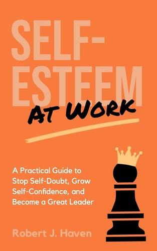Self-Esteem at Work A Practical Guide to Stop Self-Doubt, Grow Self-Confidence and Become a Great Leader