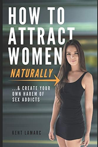 How to Attract Women Naturally ... and Create Your Own Harem of Sex Addicts