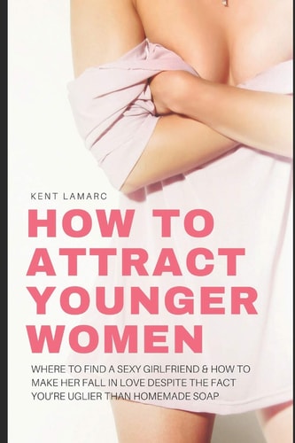 How to Attract Younger Women Where to Find a Sexy Girlfriend and How to Make Her Fall in Love Despite the Fact You're Uglier Than Homemade Soap