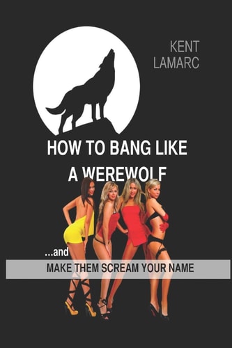 How to Bang Like a Werewolf ...And Make Them Scream Your Name