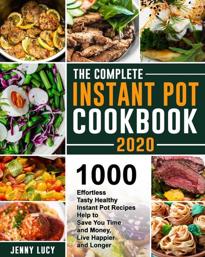 The Complete Instant Pot Cookbook 2020 1000 Effortless Tasty Healthy Instant Pot Recipes Help to Save You Time and Money, Live Happier and Longer