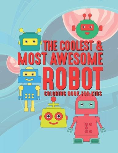 The Coolest & Most Awesome Robot Coloring Book For Kids 25 Fun Designs For Boys And Girls - Perfect For Young Children Preschool Elementary Toddlers That Like Cool Robots