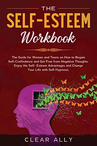 The Self-Esteem Workbook The Guide for Women and Teens on How to Regain Self-Confindence and Get Free from Negative Thoughts. Enjoy the Self-Esteem Advantages and Change Your Life with Self-Hypnosis.