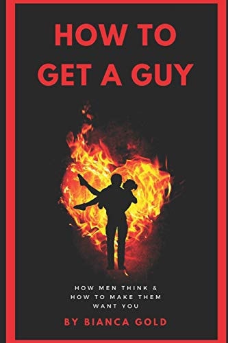 How to Get a Guy How Men Think and How to Make Them Want You