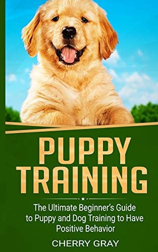 Puppy Training The Ultimate Beginner's Guide to Puppy and Dog Training to Have Positive Behavior