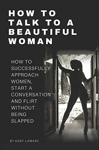 How to Talk to a Beautiful Woman How to Successfully Approach Women, Start a Conversation and Flirt Without Being Slapped