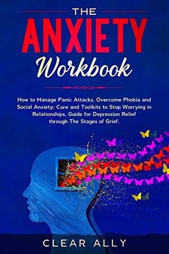 The Anxiety Workbook How to Manage Panic Attacks, Overcome Phobia and Social Anxiety; Cure and Toolkits to Stop Worrying in Relationships, Guide for Depression Relief Through The Stages of Grief.