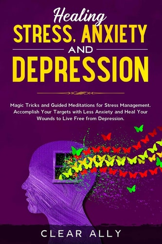 Healing Stress, Anxiety and Depression Magic Tricks and Guided Meditations for Stress Management. Accomplish Your Targets with Less Anxiety and Heal Your Wounds to Live Free from Depression.