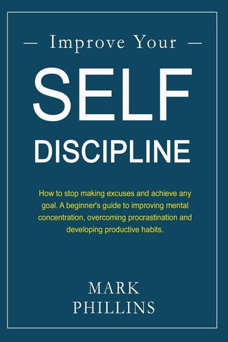 Improve Your Self-Discipline How to Stop Making Excuses and Achieve Any Goal. a Beginner's Guide to Improving Mental Concentration, Overcoming Procrastination and Developing Productive Habits