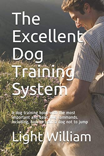 The Excellent Dog Training System A Dog Training Book with the Most Important and Basic Dog Commands. Including, How to Train a Dog Not to Jump