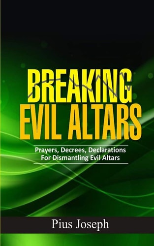 Breaking Evil Altars Prayers, Decrees, Declarations for Dismantling Evil Altars